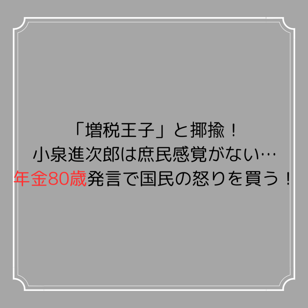 「増税王子」と揶揄！小泉進次郎は庶民感覚がない…年金80歳発言で国民の怒りを買う！